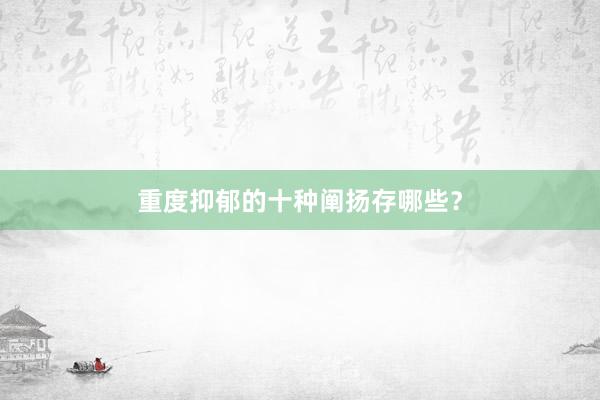 重度抑郁的十种阐扬存哪些？