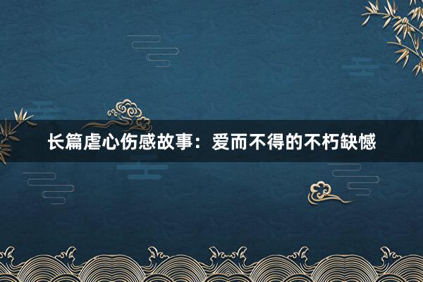 长篇虐心伤感故事:爱而不得的不朽缺憾